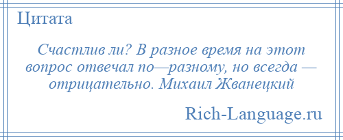 
    Счастлив ли? В разное время на этот вопрос отвечал по—разному, но всегда — отрицательно. Михаил Жванецкий