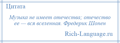 
    Музыка не имеет отечества; отечество ее — вся вселенная. Фредерик Шопен