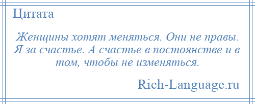 
    Женщины хотят меняться. Они не правы. Я за счастье. А счастье в постоянстве и в том, чтобы не изменяться.