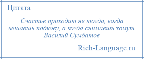 
    Счастье приходит не тогда, когда вешаешь подкову, а когда снимаешь хомут. Василий Сумбатов