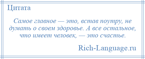 
    Самое главное — это, встав поутру, не думать о своем здоровье. А все остальное, что имеет человек, — это счастье.