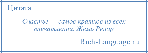 
    Счастье — самое краткое из всех впечатлений. Жюль Ренар
