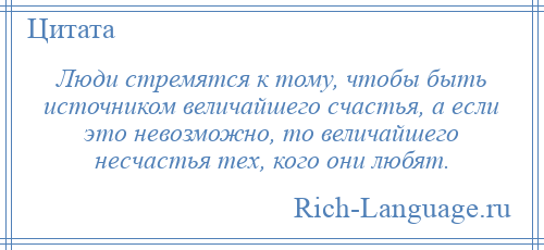 
    Люди стремятся к тому, чтобы быть источником величайшего счастья, а если это невозможно, то величайшего несчастья тех, кого они любят.