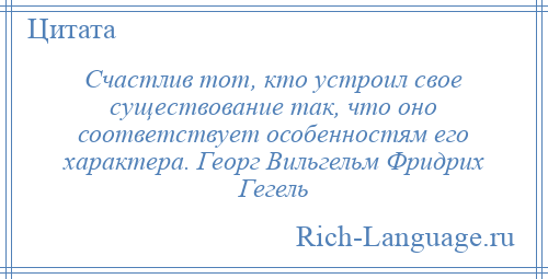 
    Счастлив тот, кто устроил свое существование так, что оно соответствует особенностям его характера. Георг Вильгельм Фридрих Гегель