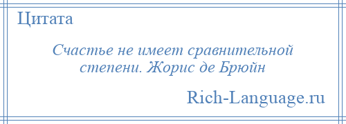 
    Счастье не имеет сравнительной степени. Жорис де Брюйн