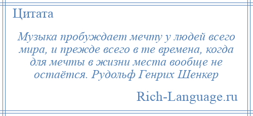 
    Музыка пробуждает мечту у людей всего мира, и прежде всего в те времена, когда для мечты в жизни места вообще не остаётся. Рудольф Генрих Шенкер