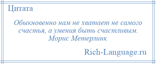 
    Обыкновенно нам не хватает не самого счастья, а умения быть счастливым. Морис Метерлинк