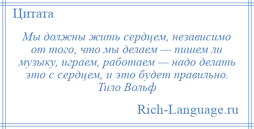 
    Мы должны жить сердцем, независимо от того, что мы делаем — пишем ли музыку, играем, работаем — надо делать это с сердцем, и это будет правильно. Тило Вольф