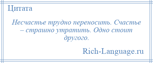 
    Несчастье трудно переносить. Счастье – страшно утратить. Одно стоит другого.