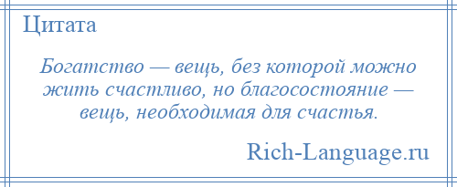 
    Богатство — вещь, без которой можно жить счастливо, но благосостояние — вещь, необходимая для счастья.