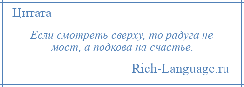 
    Если смотреть сверху, то радуга не мост, а подкова на счастье.