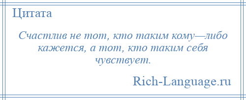 
    Счастлив не тот, кто таким кому—либо кажется, а тот, кто таким себя чувствует.