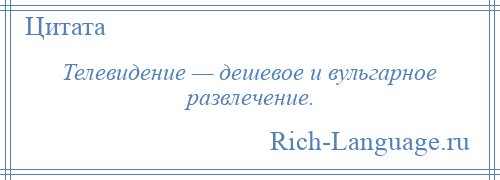 
    Телевидение — дешевое и вульгарное развлечение.