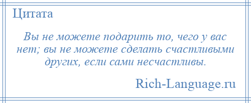 
    Вы не можете подарить то, чего у вас нет; вы не можете сделать счастливыми других, если сами несчастливы.