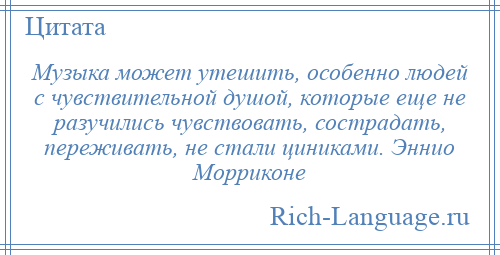 
    Музыка может утешить, особенно людей с чувствительной душой, которые еще не разучились чувствовать, сострадать, переживать, не стали циниками. Эннио Морриконе