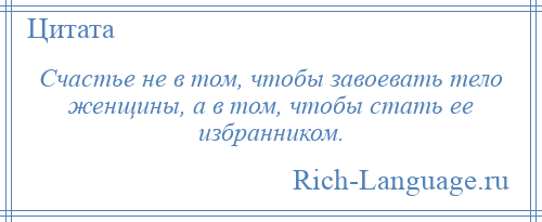 
    Счастье не в том, чтобы завоевать тело женщины, а в том, чтобы стать ее избранником.
