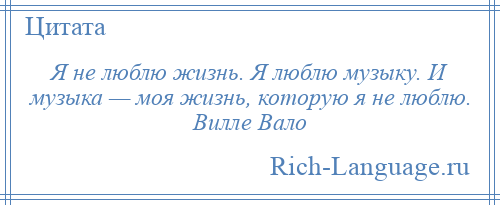 
    Я не люблю жизнь. Я люблю музыку. И музыка — моя жизнь, которую я не люблю. Вилле Вало