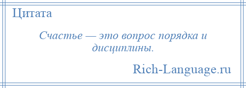 
    Счастье — это вопрос порядка и дисциплины.