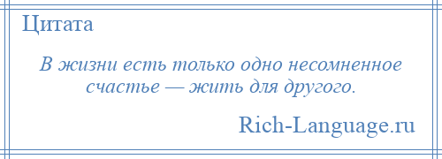 
    В жизни есть только одно несомненное счастье — жить для другого.