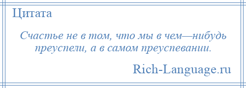 
    Счастье не в том, что мы в чем—нибудь преуспели, а в самом преуспевании.