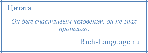 
    Он был счастливым человеком, он не знал прошлого.