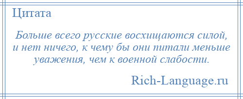 
    Больше всего русские восхищаются силой, и нет ничего, к чему бы они питали меньше уважения, чем к военной слабости.