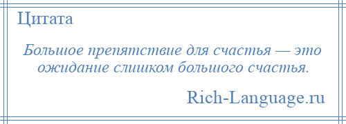 
    Большое препятствие для счастья — это ожидание слишком большого счастья.