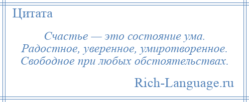 
    Счастье — это состояние ума. Радостное, уверенное, умиротворенное. Свободное при любых обстоятельствах.