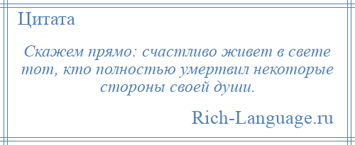 
    Скажем прямо: счастливо живет в свете тот, кто полностью умертвил некоторые стороны своей души.