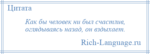 
    Как бы человек ни был счастлив, оглядываясь назад, он вздыхает.