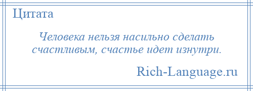 
    Человека нельзя насильно сделать счастливым, счастье идет изнутри.