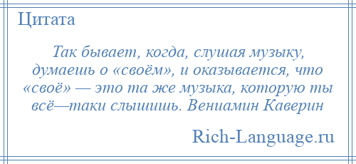 
    Так бывает, когда, слушая музыку, думаешь о «своём», и оказывается, что «своё» — это та же музыка, которую ты всё—таки слышишь. Вениамин Каверин