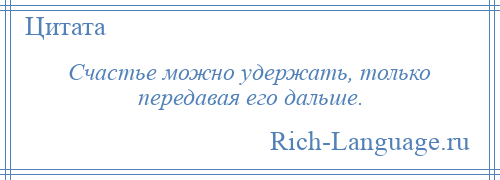 
    Счастье можно удержать, только передавая его дальше.
