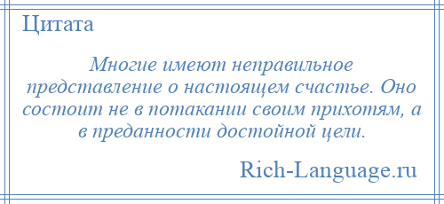 
    Многие имеют неправильное представление о настоящем счастье. Оно состоит не в потакании своим прихотям, а в преданности достойной цели.