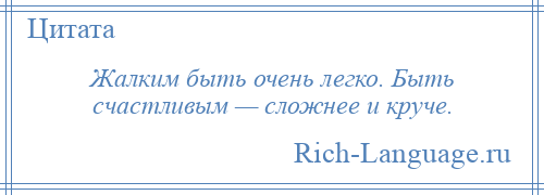 
    Жалким быть очень легко. Быть счастливым — сложнее и круче.