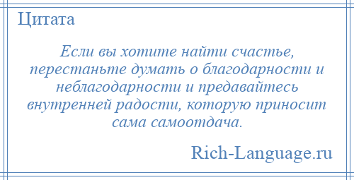 
    Если вы хотите найти счастье, перестаньте думать о благодарности и неблагодарности и предавайтесь внутренней радости, которую приносит сама самоотдача.