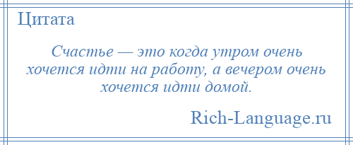 
    Счастье — это когда утром очень хочется идти на работу, а вечером очень хочется идти домой.