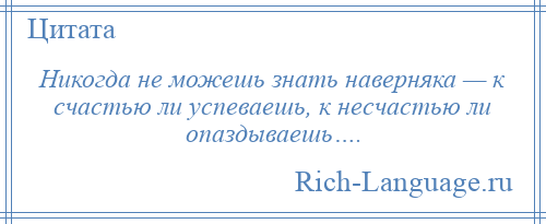 
    Никогда не можешь знать наверняка — к счастью ли успеваешь, к несчастью ли опаздываешь….