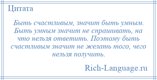 
    Быть счастливым, значит быть умным. Быть умным значит не спрашивать, на что нельзя ответить. Поэтому быть счастливым значит не желать того, чего нельзя получить.