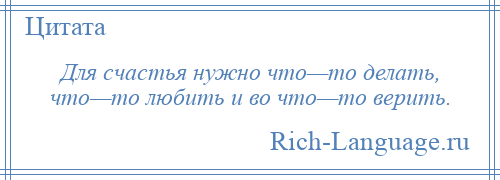 
    Для счастья нужно что—то делать, что—то любить и во что—то верить.