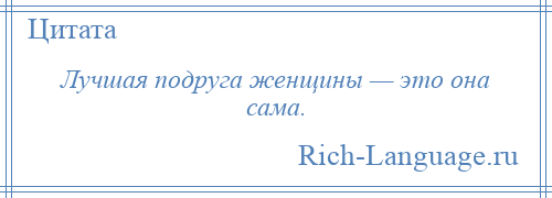 
    Лучшая подруга женщины — это она сама.