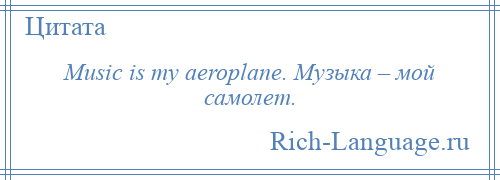 
    Music is my aeroplane. Музыка – мой самолет.