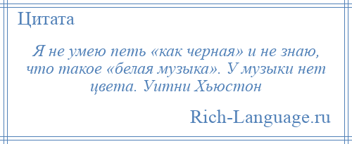 
    Я не умею петь «как черная» и не знаю, что такое «белая музыка». У музыки нет цвета. Уитни Хьюстон