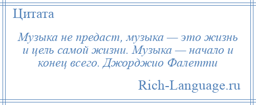 
    Музыка не предаст, музыка — это жизнь и цель самой жизни. Музыка — начало и конец всего. Джорджио Фалетти