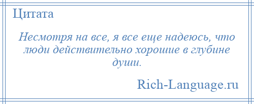 
    Несмотря на все, я все еще надеюсь, что люди действительно хорошие в глубине души.