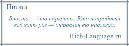 
    Власть — это наркотик. Кто попробовал его хоть раз — отравлен ею навсегда.