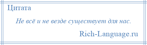 
    Не всё и не везде существует для нас.