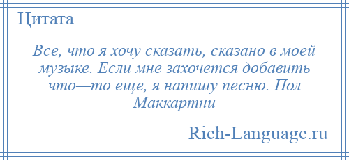 
    Все, что я хочу сказать, сказано в моей музыке. Если мне захочется добавить что—то еще, я напишу песню. Пол Маккартни