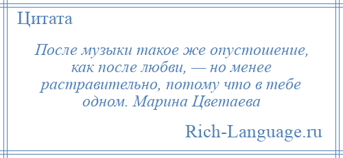 
    После музыки такое же опустошение, как после любви, — но менее растравительно, потому что в тебе одном. Марина Цветаева