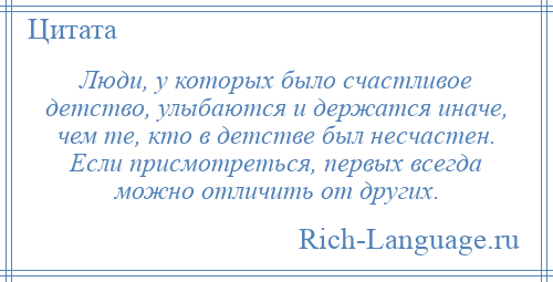 
    Люди, у которых было счастливое детство, улыбаются и держатся иначе, чем те, кто в детстве был несчастен. Если присмотреться, первых всегда можно отличить от других.